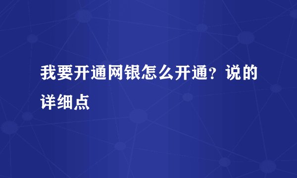 我要开通网银怎么开通？说的详细点