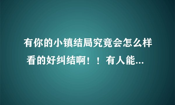有你的小镇结局究竟会怎么样 看的好纠结啊！！有人能大致才出吗？？