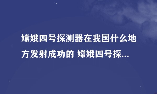 嫦娥四号探测器在我国什么地方发射成功的 嫦娥四号探测器在什么地方发射成功的