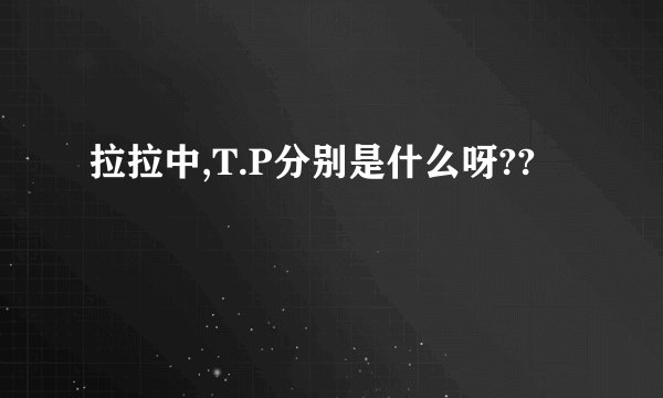 拉拉中,T.P分别是什么呀??