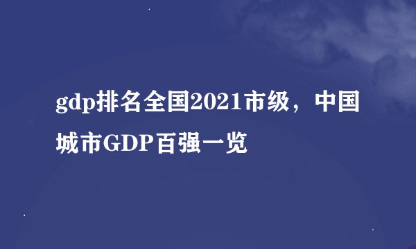 gdp排名全国2021市级，中国城市GDP百强一览