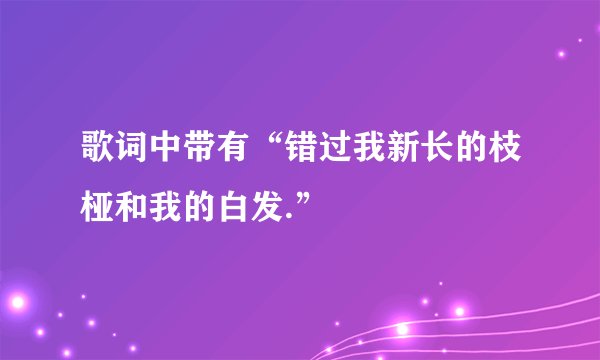 歌词中带有“错过我新长的枝桠和我的白发.”