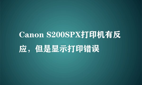 Canon S200SPX打印机有反应，但是显示打印错误