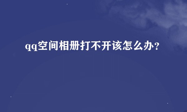qq空间相册打不开该怎么办？
