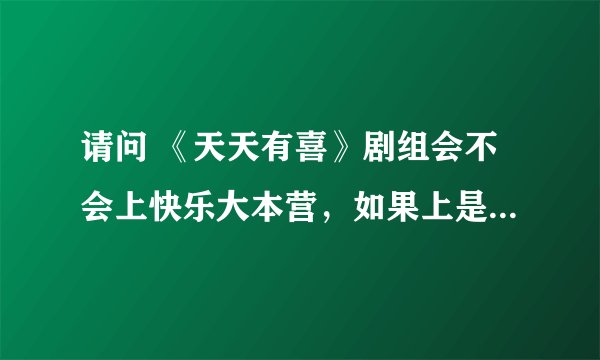 请问 《天天有喜》剧组会不会上快乐大本营，如果上是什么时候？