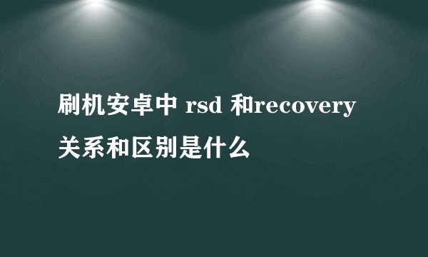 刷机安卓中 rsd 和recovery 关系和区别是什么