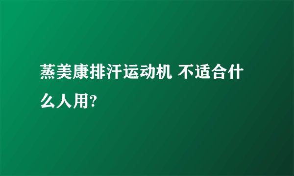 蒸美康排汗运动机 不适合什么人用?