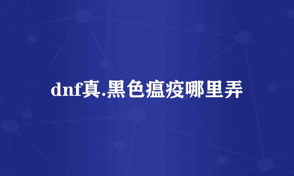 dnf真.黑色瘟疫哪里弄