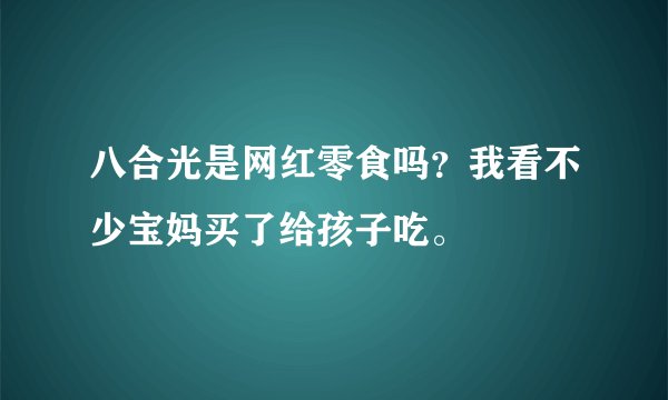 八合光是网红零食吗？我看不少宝妈买了给孩子吃。