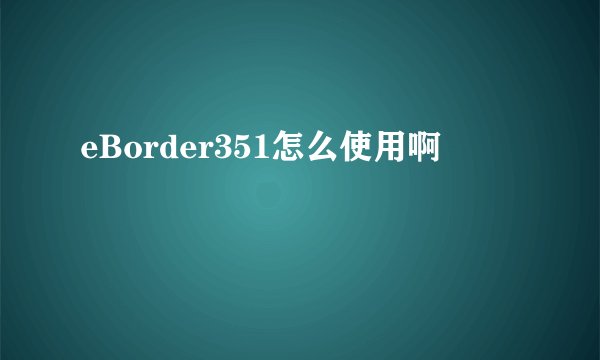 eBorder351怎么使用啊