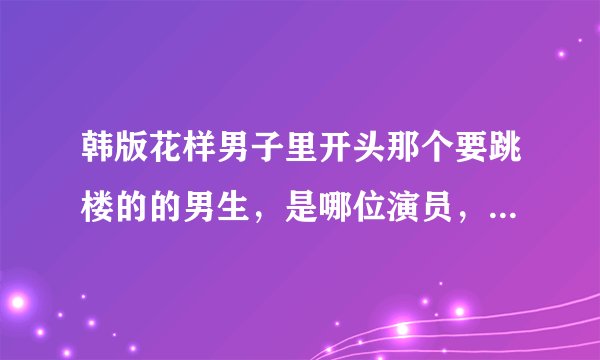 韩版花样男子里开头那个要跳楼的的男生，是哪位演员，就是被贴了红牌最后要自杀的，被金丝草救了的