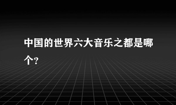 中国的世界六大音乐之都是哪个？