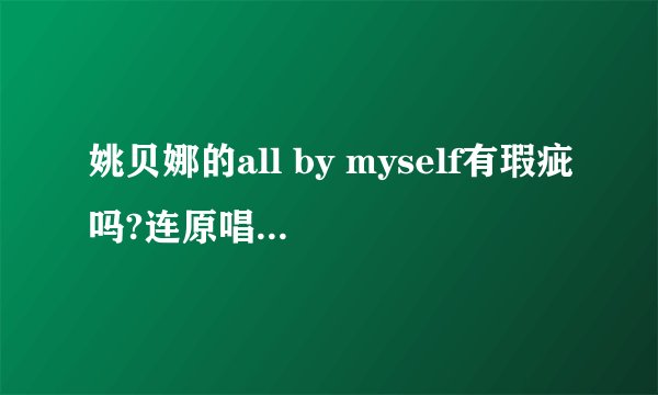 姚贝娜的all by myself有瑕疵吗?连原唱——席琳迪翁现场都降调来唱，更别提姚贝娜了。