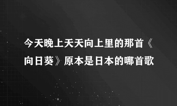 今天晚上天天向上里的那首《向日葵》原本是日本的哪首歌