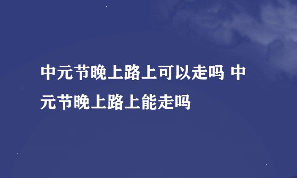 中元节晚上路上可以走吗 中元节晚上路上能走吗