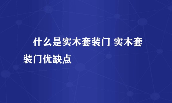 ​什么是实木套装门 实木套装门优缺点