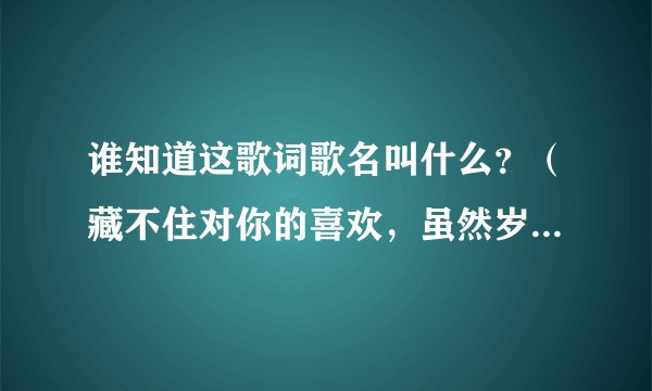 谁知道这歌词歌名叫什么？（藏不住对你的喜欢，虽然岁月已经离去）
