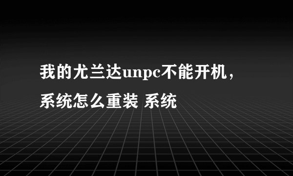 我的尤兰达unpc不能开机，系统怎么重装 系统