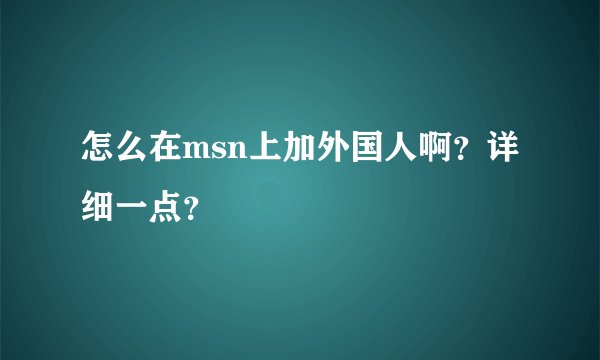 怎么在msn上加外国人啊？详细一点？