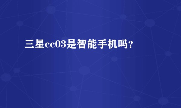 三星cc03是智能手机吗？