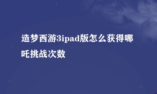 造梦西游3ipad版怎么获得哪吒挑战次数