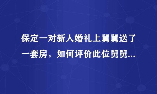 保定一对新人婚礼上舅舅送了一套房，如何评价此位舅舅的大气？