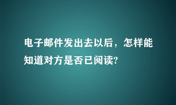 电子邮件发出去以后，怎样能知道对方是否已阅读?