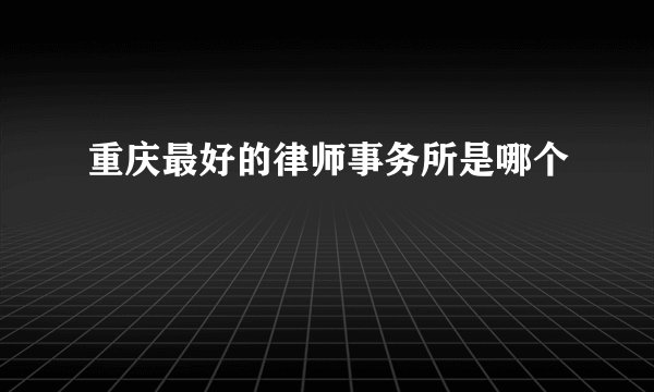 重庆最好的律师事务所是哪个