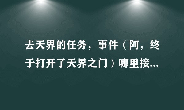 去天界的任务，事件（阿，终于打开了天界之门）哪里接？之前需要做什么任务来触发吗？详细点的NPC