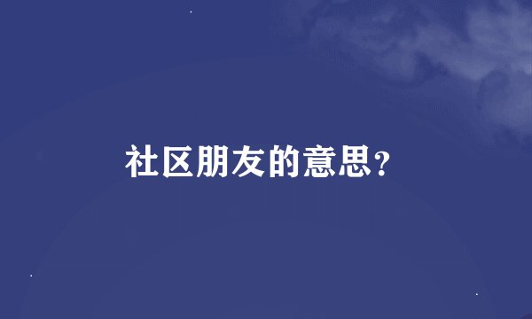 社区朋友的意思？