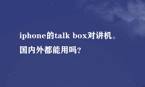 iphone的talk box对讲机。 国内外都能用吗？