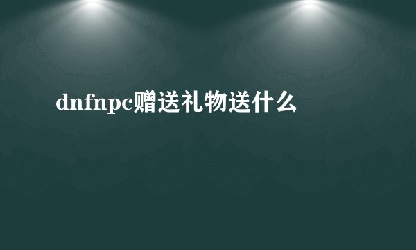dnfnpc赠送礼物送什么