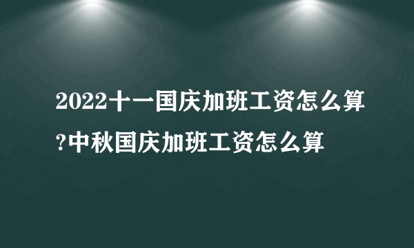 2022十一国庆加班工资怎么算?中秋国庆加班工资怎么算