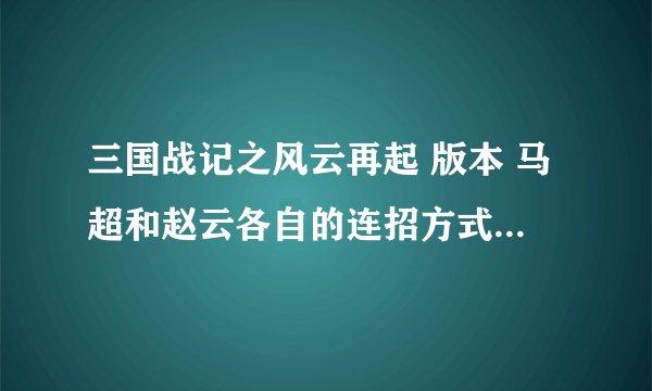 三国战记之风云再起 版本 马超和赵云各自的连招方式和方法是怎样的？