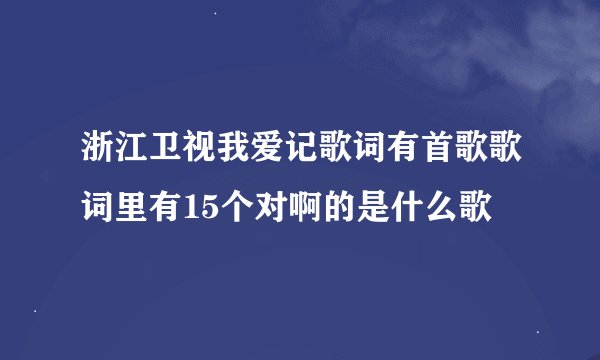 浙江卫视我爱记歌词有首歌歌词里有15个对啊的是什么歌