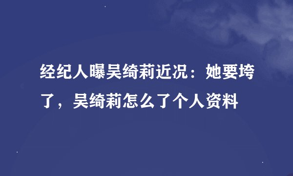 经纪人曝吴绮莉近况：她要垮了，吴绮莉怎么了个人资料