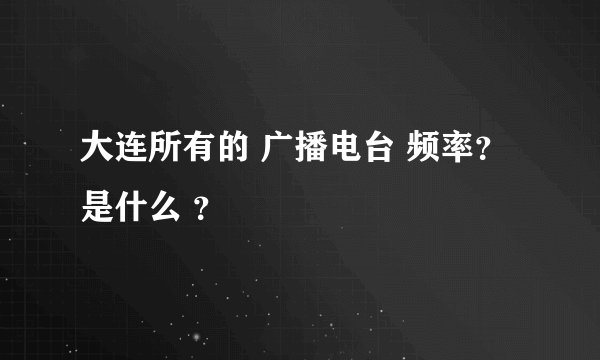 大连所有的 广播电台 频率？是什么 ？