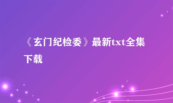 《玄门纪检委》最新txt全集下载