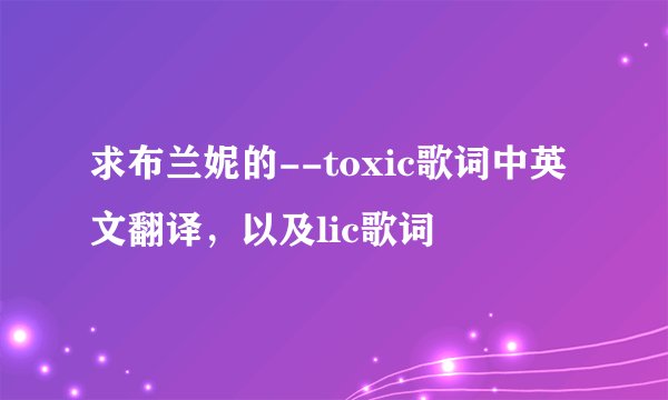 求布兰妮的--toxic歌词中英文翻译，以及lic歌词