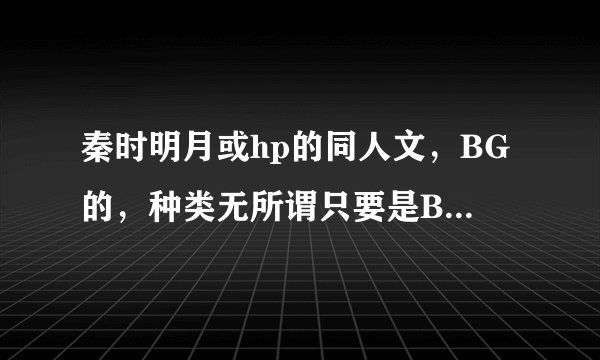 秦时明月或hp的同人文，BG的，种类无所谓只要是BG的就行，拜托了