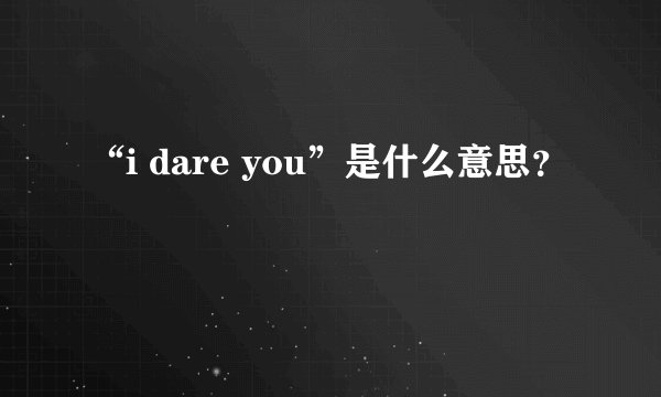 “i dare you”是什么意思？