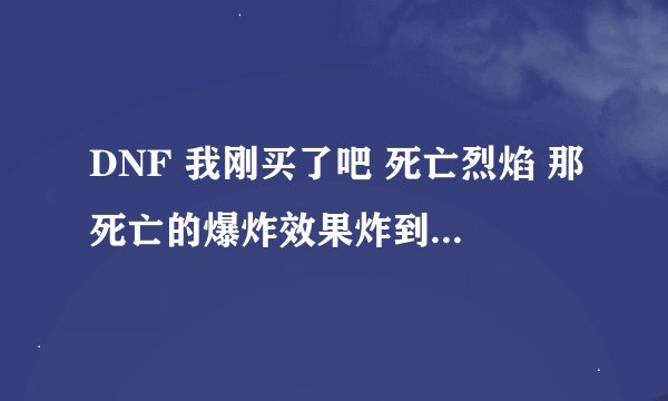 DNF 我刚买了吧 死亡烈焰 那死亡的爆炸效果炸到对方或者怪多不多血的？