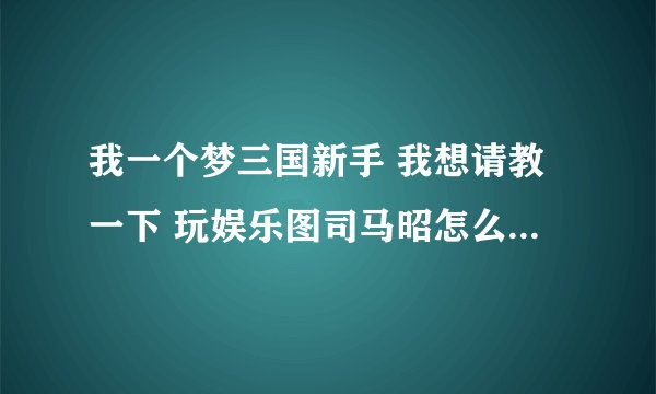 我一个梦三国新手 我想请教一下 玩娱乐图司马昭怎么出装 怎么加点 还