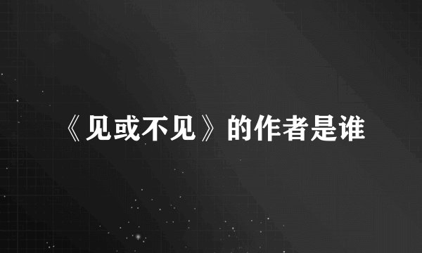 《见或不见》的作者是谁