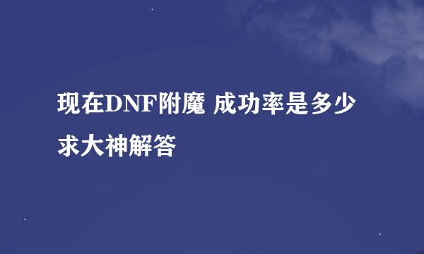 现在DNF附魔 成功率是多少 求大神解答