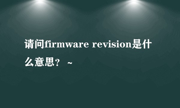 请问firmware revision是什么意思？～