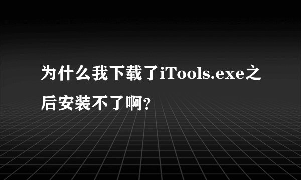 为什么我下载了iTools.exe之后安装不了啊？