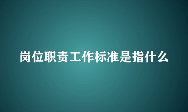 岗位职责工作标准是指什么