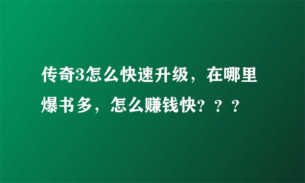 传奇3怎么快速升级，在哪里爆书多，怎么赚钱快？？？