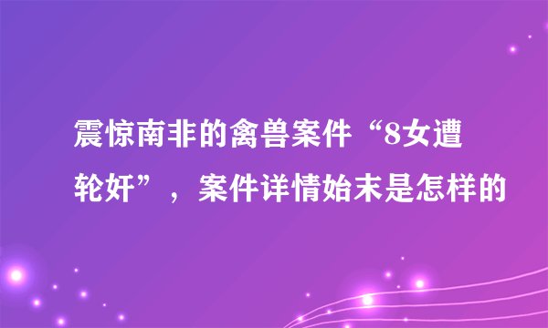 震惊南非的禽兽案件“8女遭轮奸”，案件详情始末是怎样的